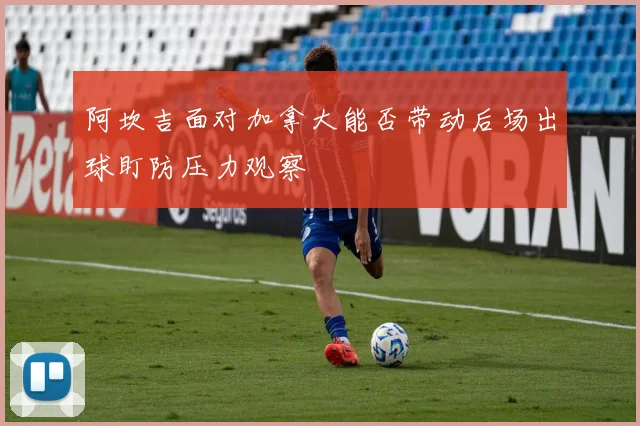 阿坎吉面对加拿大能否带动后场出球盯防压力观察