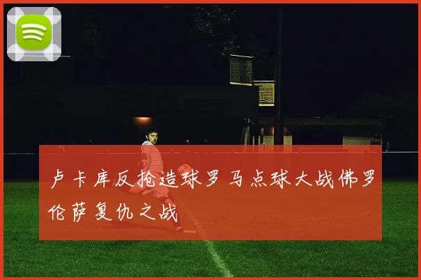 卢卡库反抢造球罗马点球大战佛罗伦萨复仇之战