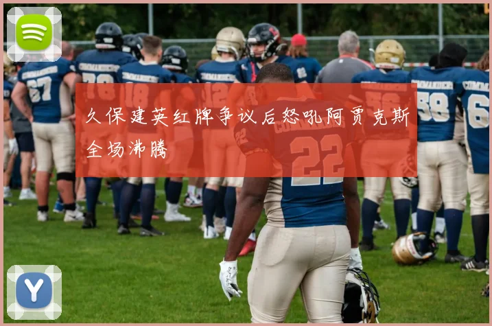 久保建英红牌争议后怒吼阿贾克斯全场沸腾