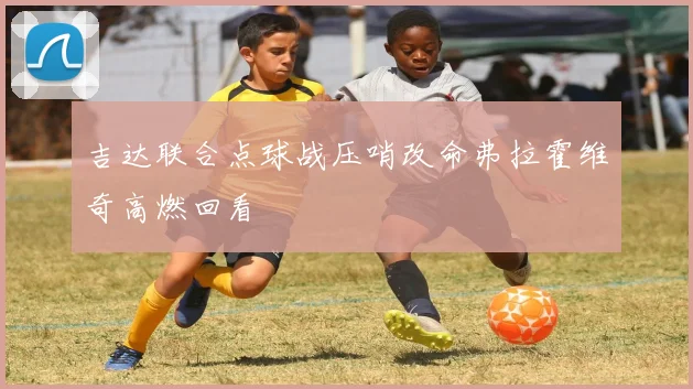 吉达联合点球战压哨改命弗拉霍维奇高燃回看