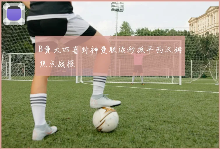B费大四喜封神曼联读秒扳平西汉姆焦点战报