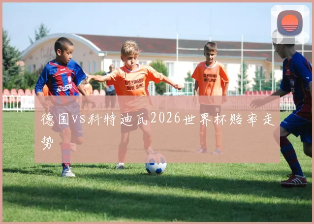 德国vs科特迪瓦2026世界杯赔率走势