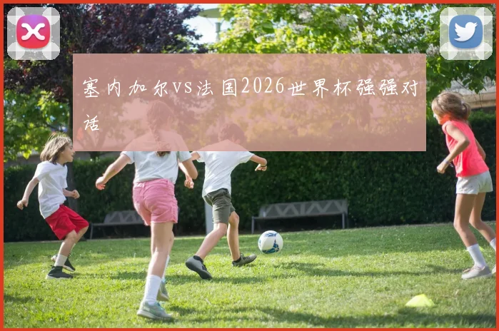 塞内加尔vs法国2026世界杯强强对话