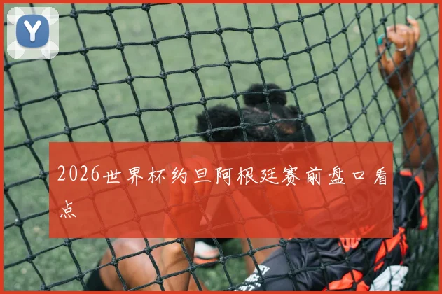 2026世界杯约旦阿根廷赛前盘口看点