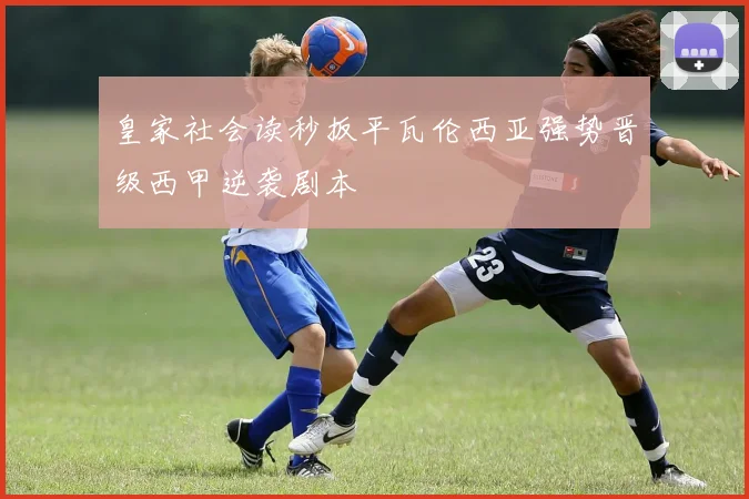皇家社会读秒扳平瓦伦西亚强势晋级西甲逆袭剧本