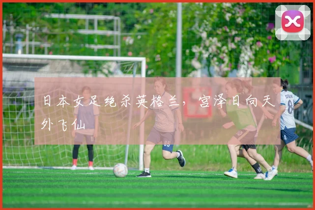 日本女足绝杀英格兰,宫泽日向天外飞仙
