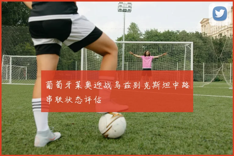 葡萄牙莱奥迎战乌兹别克斯坦中路串联状态评估