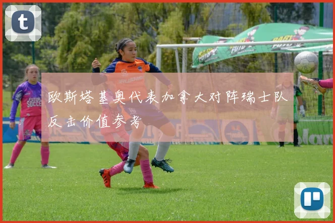 欧斯塔基奥代表加拿大对阵瑞士队反击价值参考