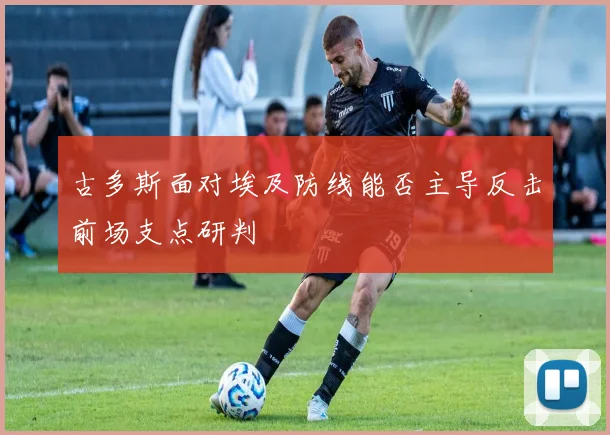 古多斯面对埃及防线能否主导反击前场支点研判