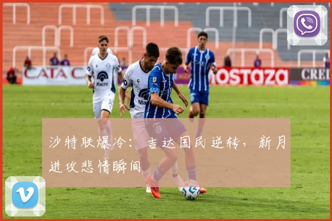 沙特联爆冷:吉达国民逆转,新月进攻悲情瞬间