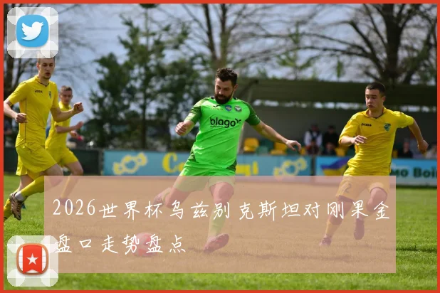 2026世界杯乌兹别克斯坦对刚果金盘口走势盘点