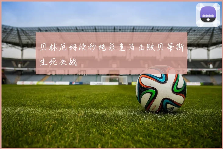 贝林厄姆读秒绝杀皇马击败贝蒂斯生死决战