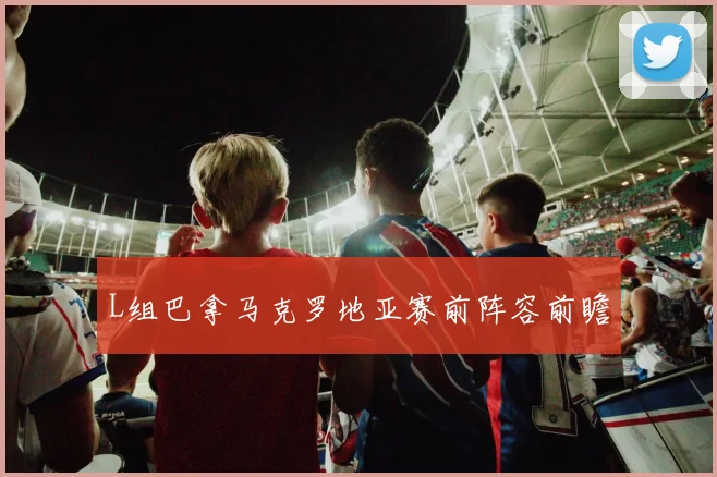 L组巴拿马克罗地亚赛前阵容前瞻