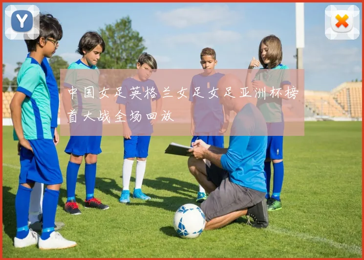 中国女足英格兰女足女足亚洲杯榜首大战全场回放