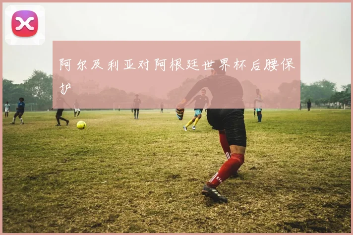 阿尔及利亚对阿根廷世界杯后腰保护