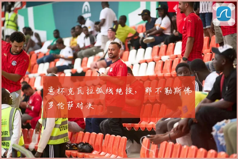 意杯克瓦拉弧线绝技，那不勒斯佛罗伦萨对决