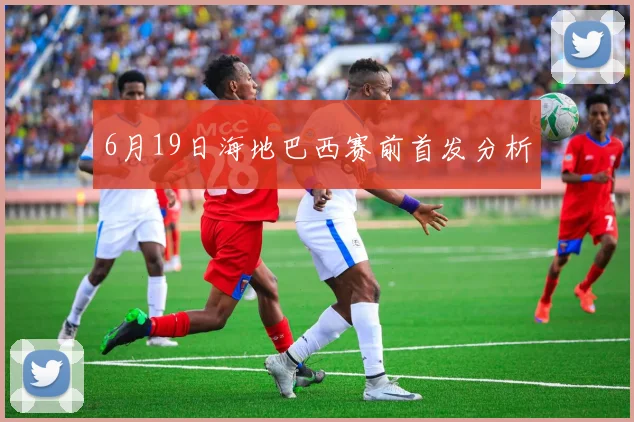 6月19日海地巴西赛前首发分析