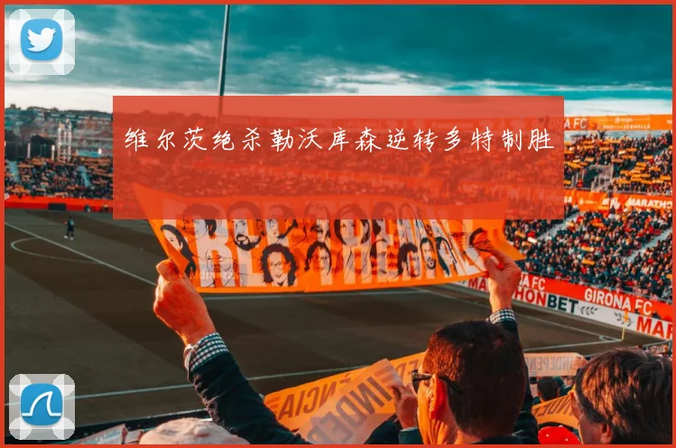 维尔茨绝杀勒沃库森逆转多特制胜
