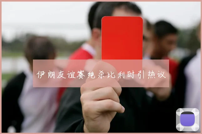 伊朗友谊赛绝杀比利时引热议