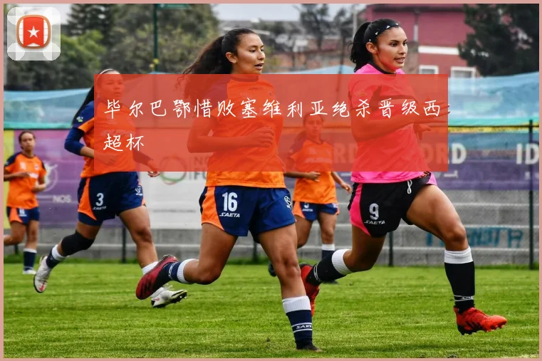 毕尔巴鄂惜败塞维利亚绝杀晋级西超杯