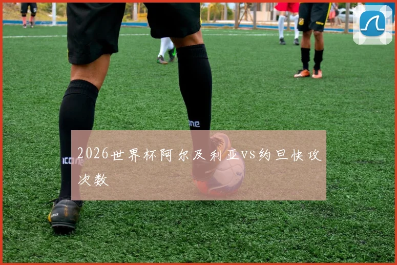 2026世界杯阿尔及利亚vs约旦快攻次数