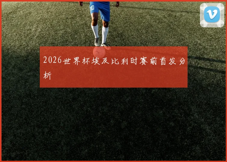 2026世界杯埃及比利时赛前首发分析