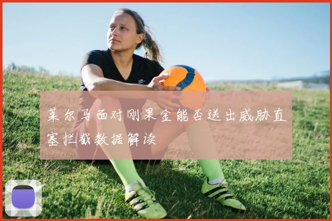 莱尔马面对刚果金能否送出威胁直塞拦截数据解读