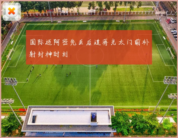 国际迈阿密先丢后追蒋光太门前补射封神时刻