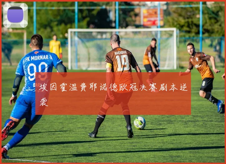 埃因霍温费耶诺德欧冠决赛剧本逆袭