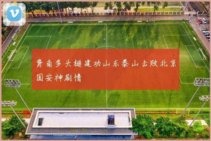 费南多头槌建功山东泰山击败北京国安神剧情