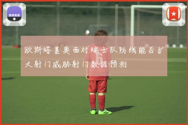 欧斯塔基奥面对瑞士队防线能否扩大射门威胁射门数据预测