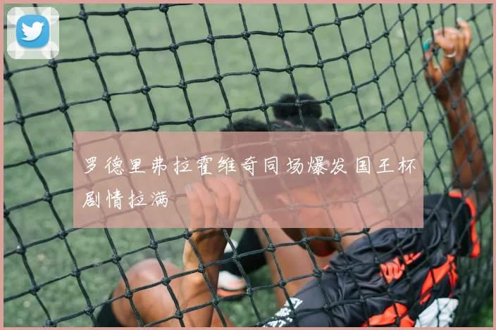 罗德里弗拉霍维奇同场爆发国王杯剧情拉满