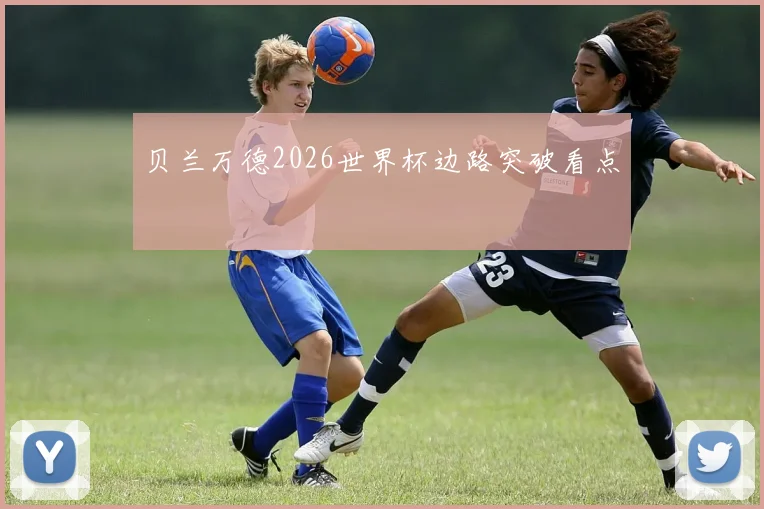 贝兰万德2026世界杯边路突破看点