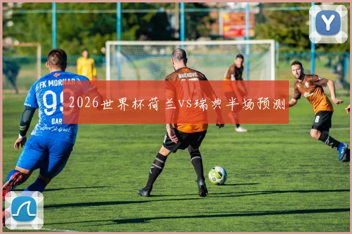 2026世界杯荷兰vs瑞典半场预测