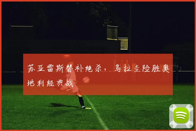 苏亚雷斯替补绝杀，乌拉圭险胜奥地利经典战