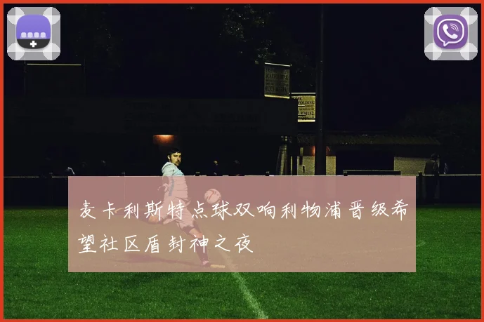 麦卡利斯特点球双响利物浦晋级希望社区盾封神之夜