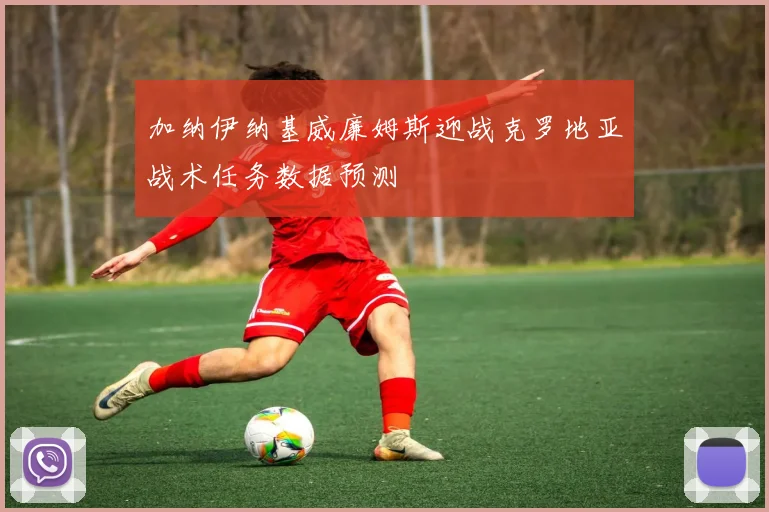 加纳伊纳基威廉姆斯迎战克罗地亚战术任务数据预测