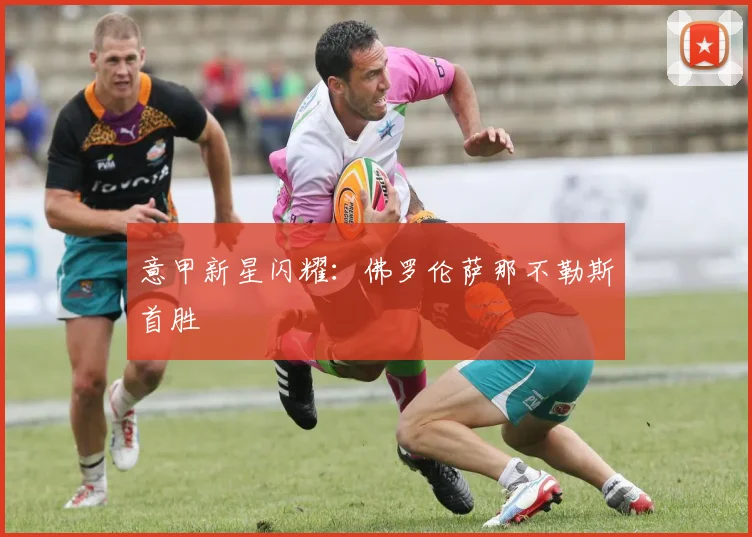 意甲新星闪耀:佛罗伦萨那不勒斯首胜
