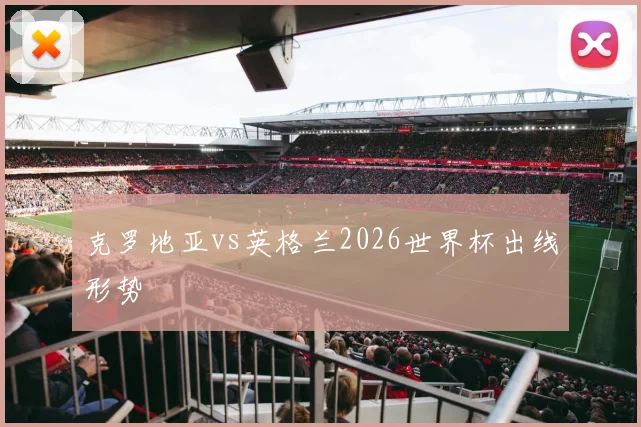 克罗地亚vs英格兰2026世界杯出线形势
