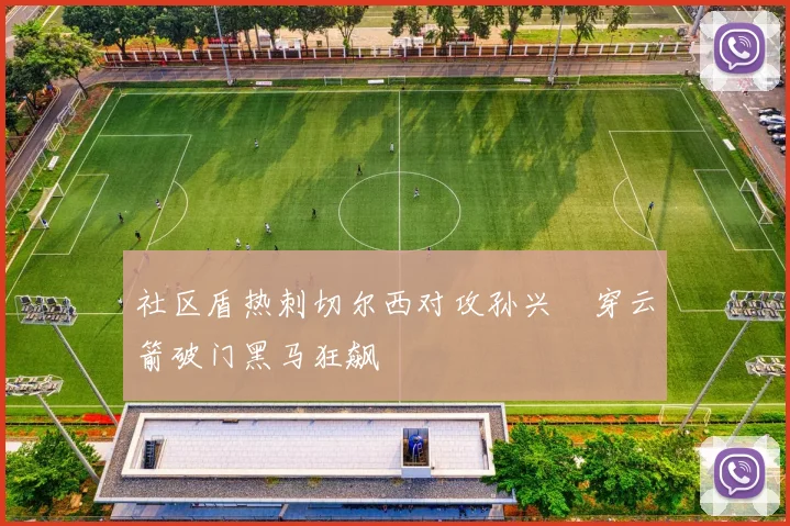 社区盾热刺切尔西对攻孙兴慜穿云箭破门黑马狂飙