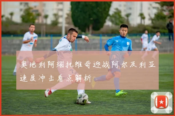 奥地利阿瑙托维奇迎战阿尔及利亚速度冲击看点解析