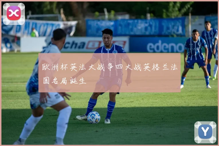欧洲杯英法大战争四大战英格兰法国名局诞生