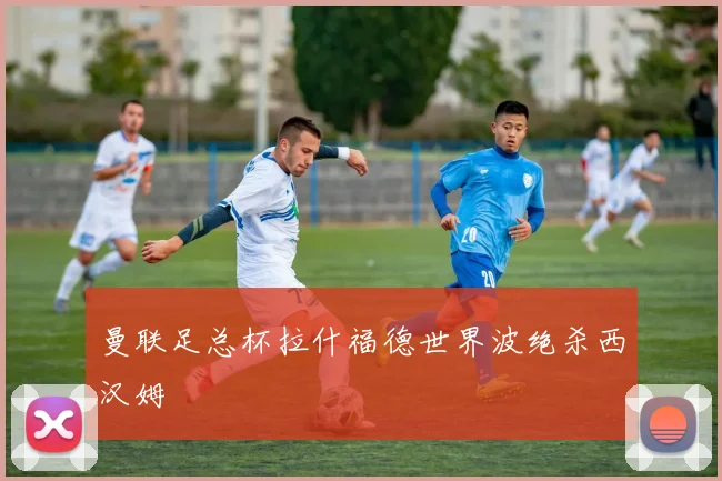 曼联足总杯拉什福德世界波绝杀西汉姆