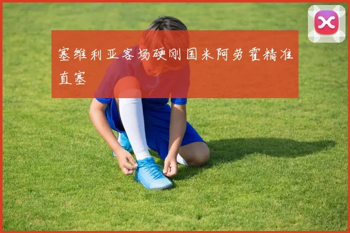 塞维利亚客场硬刚国米阿劳霍精准直塞