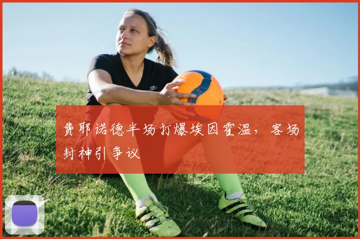 费耶诺德半场打爆埃因霍温，客场封神引争议
