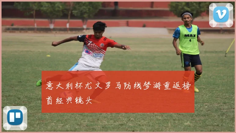 意大利杯尤文罗马防线梦游重返榜首经典镜头