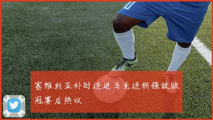 塞维利亚补时连进马竞连斩强敌欧冠赛后热议
