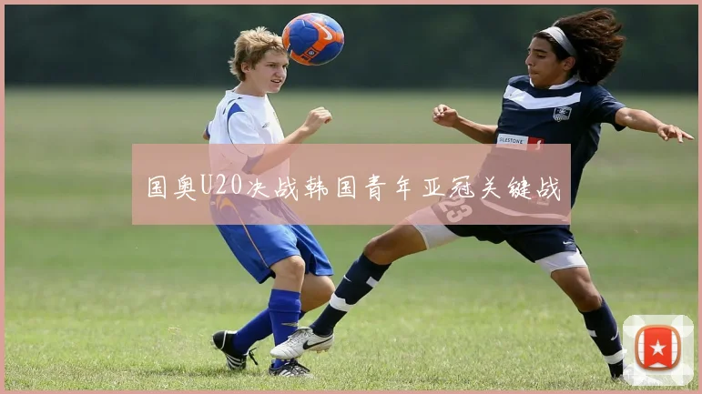 国奥U20决战韩国青年亚冠关键战