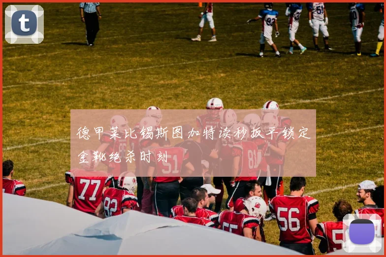 德甲莱比锡斯图加特读秒扳平锁定金靴绝杀时刻