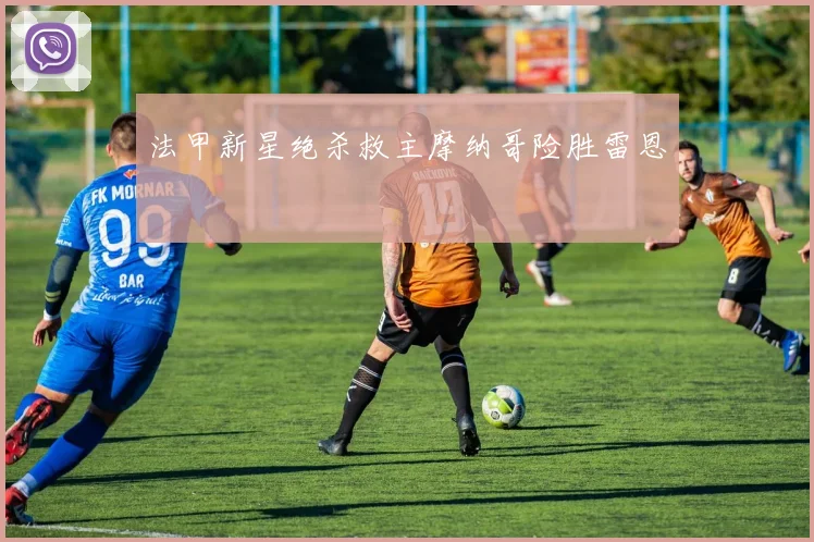 法甲新星绝杀救主摩纳哥险胜雷恩
